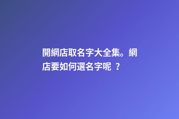 開網店取名字大全集。網店要如何選名字呢？
